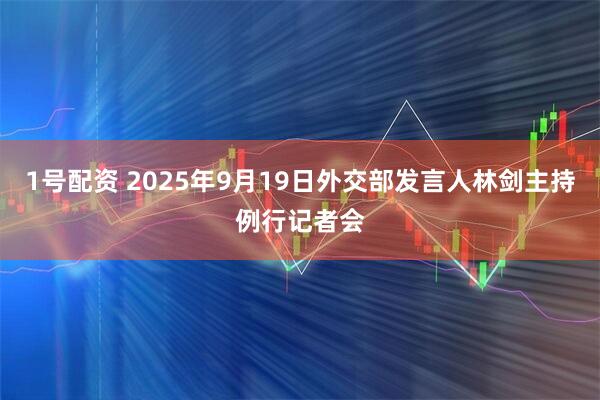 1号配资 2025年9月19日外交部发言人林剑主持例行记者会