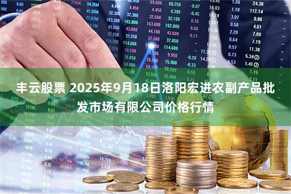 丰云股票 2025年9月18日洛阳宏进农副产品批发市场有限公司价格行情