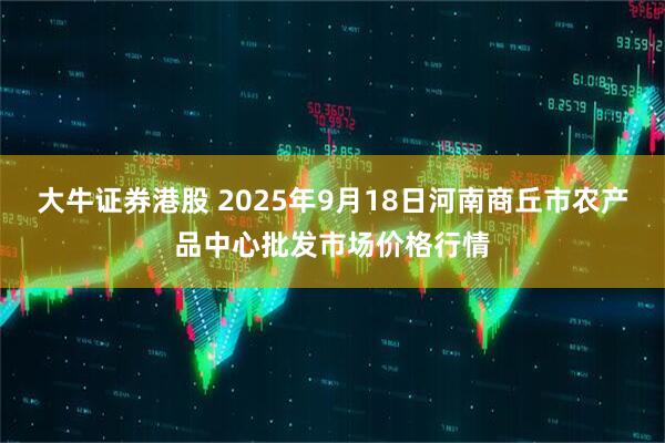 大牛证券港股 2025年9月18日河南商丘市农产品中心批发市场价格行情
