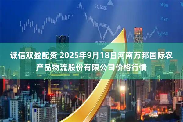 诚信双盈配资 2025年9月18日河南万邦国际农产品物流股份有限公司价格行情