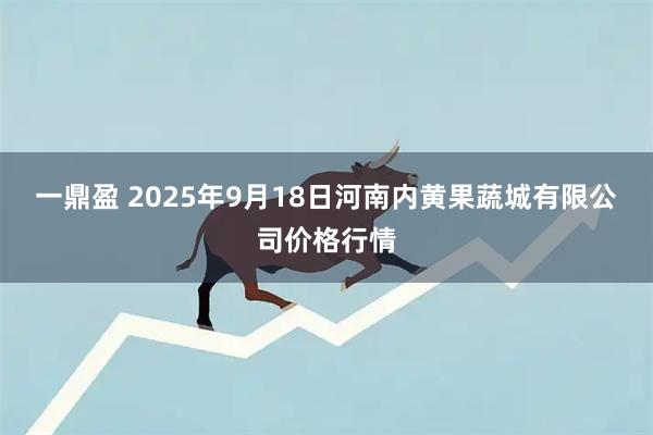 一鼎盈 2025年9月18日河南内黄果蔬城有限公司价格行情