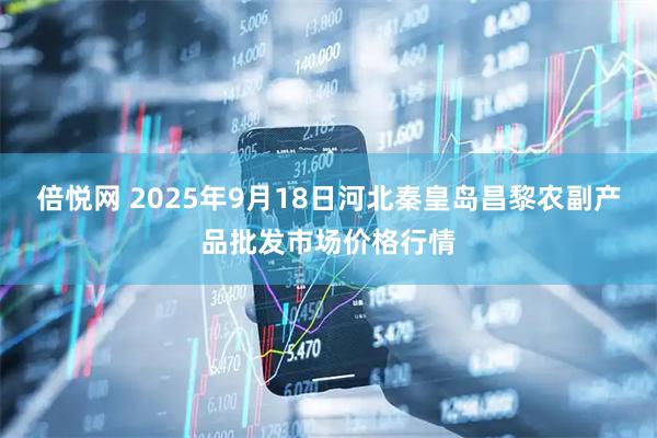 倍悦网 2025年9月18日河北秦皇岛昌黎农副产品批发市场价格行情
