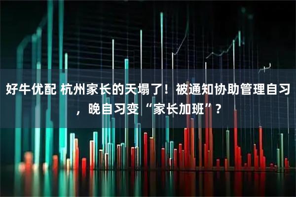 好牛优配 杭州家长的天塌了！被通知协助管理自习，晚自习变 “家长加班”？