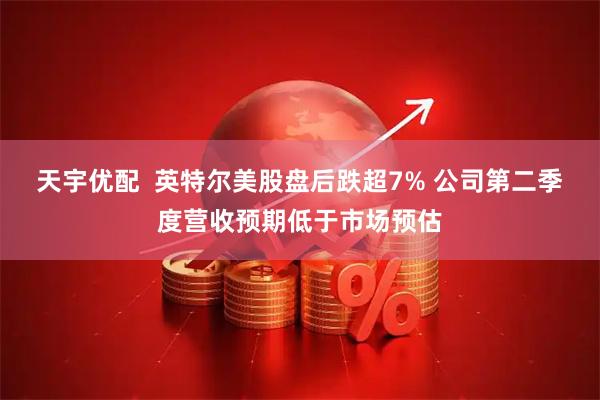 天宇优配  英特尔美股盘后跌超7% 公司第二季度营收预期低于市场预估