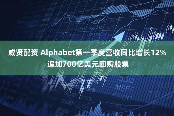 威贤配资 Alphabet第一季度营收同比增长12% 追加700亿美元回购股票