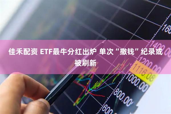佳禾配资 ETF最牛分红出炉 单次“撒钱”纪录或被刷新