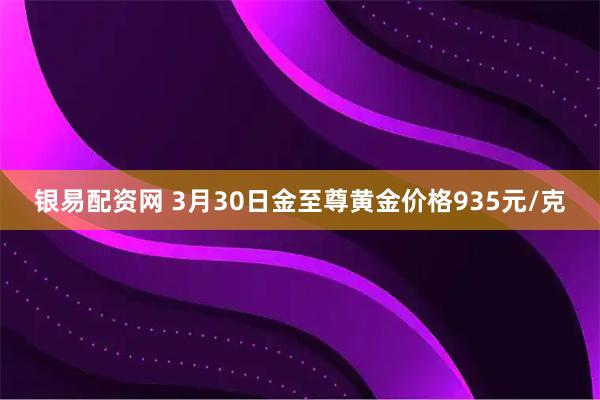 银易配资网 3月30日金至尊黄金价格935元/克