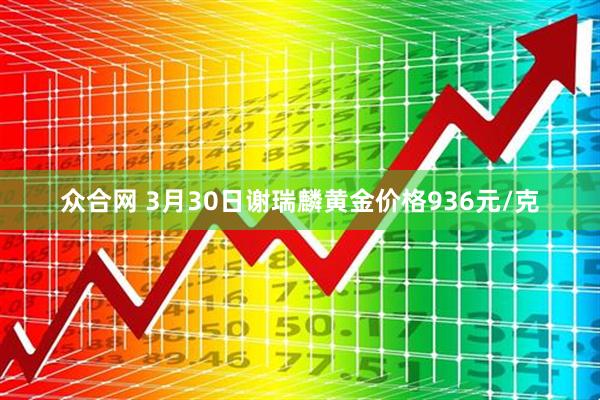 众合网 3月30日谢瑞麟黄金价格936元/克