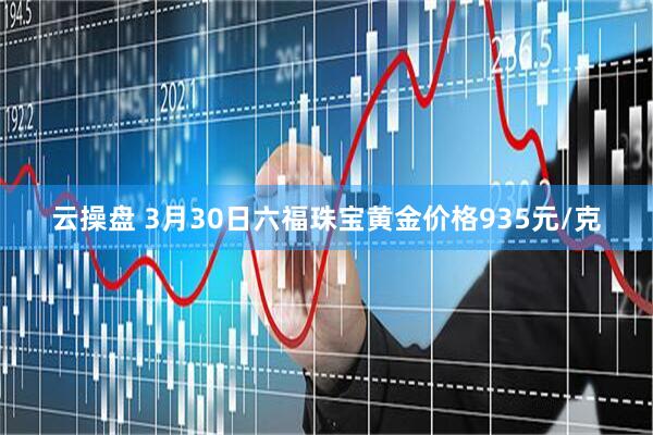 云操盘 3月30日六福珠宝黄金价格935元/克