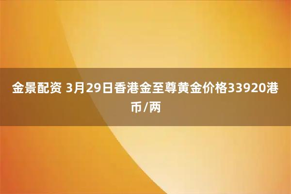 金景配资 3月29日香港金至尊黄金价格33920港币/两