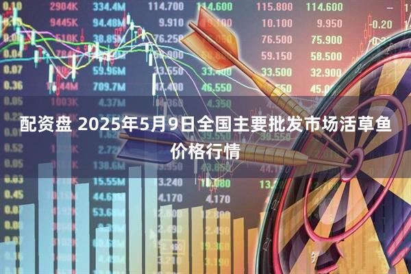 配资盘 2025年5月9日全国主要批发市场活草鱼价格行情