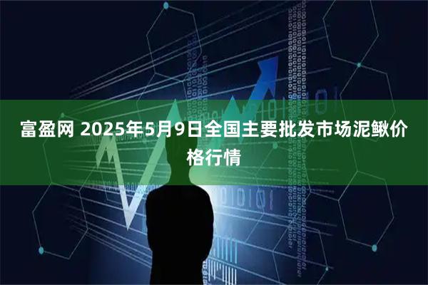 富盈网 2025年5月9日全国主要批发市场泥鳅价格行情