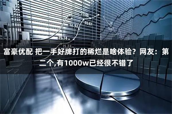 富豪优配 把一手好牌打的稀烂是啥体验？网友：第二个,有1000w已经很不错了