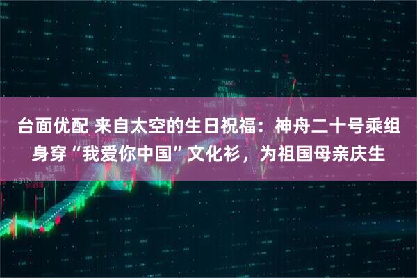 台面优配 来自太空的生日祝福：神舟二十号乘组身穿“我爱你中国”文化衫，为祖国母亲庆生