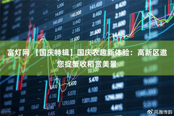 富灯网 【国庆特辑】国庆农趣新体验：高新区邀您捉蟹收稻赏美景