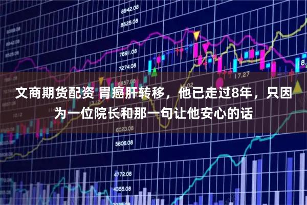 文商期货配资 胃癌肝转移，他已走过8年，只因为一位院长和那一句让他安心的话