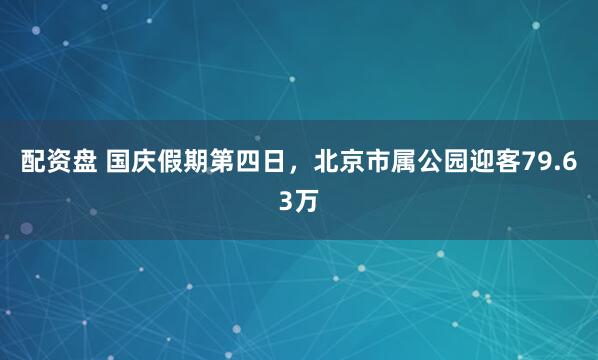 配资盘 国庆假期第四日，北京市属公园迎客79.63万