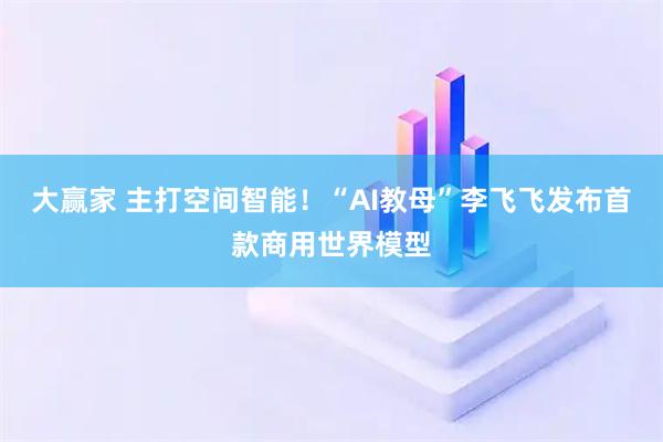 大赢家 主打空间智能！“AI教母”李飞飞发布首款商用世界模型