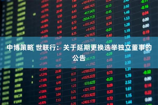 中博策略 世联行：关于延期更换选举独立董事的公告
