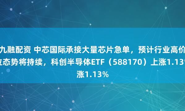 九融配资 中芯国际承接大量芯片急单，预计行业高价位态势将持续，科创半导体ETF（588170）上涨1.13%