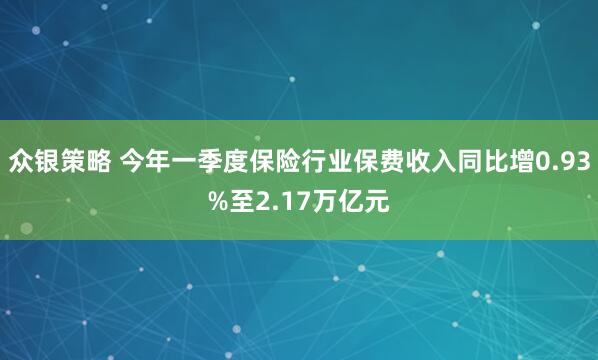众银策略 今年一季度保险行业保费收入同比增0.93%至2.17万亿元