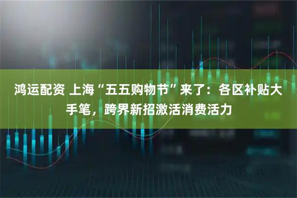 鸿运配资 上海“五五购物节”来了：各区补贴大手笔，跨界新招激活消费活力