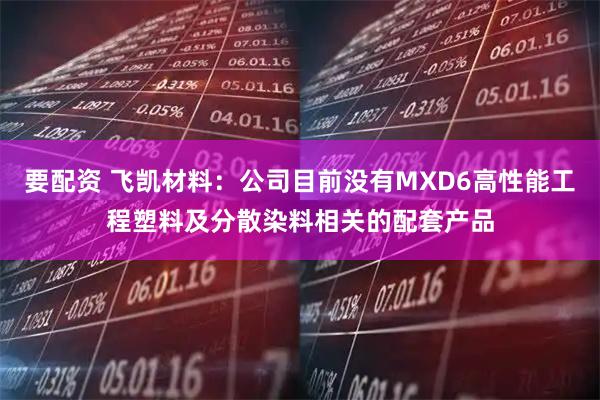 要配资 飞凯材料：公司目前没有MXD6高性能工程塑料及分散染料相关的配套产品