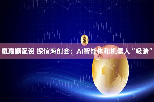 赢赢顺配资 探馆海创会：AI智能体和机器人“吸睛”