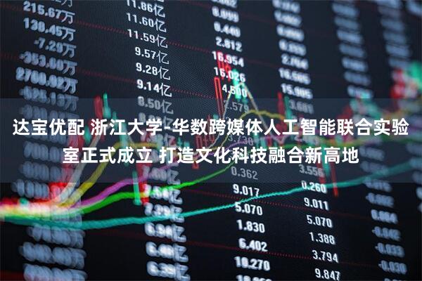 达宝优配 浙江大学-华数跨媒体人工智能联合实验室正式成立 打造文化科技融合新高地