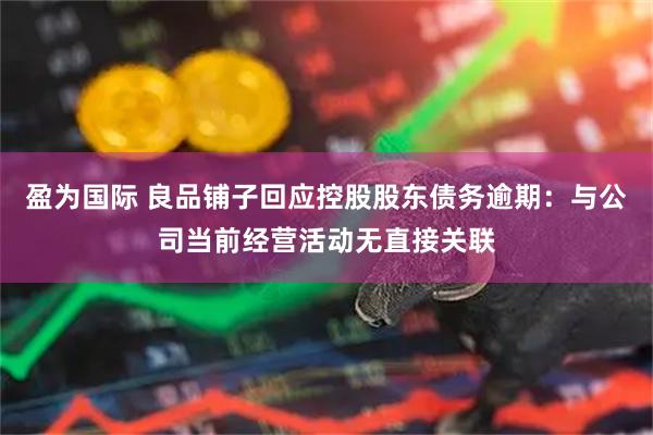 盈为国际 良品铺子回应控股股东债务逾期：与公司当前经营活动无直接关联