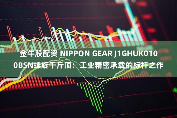 金牛股配资 NIPPON GEAR J1GHUK0100BSN螺旋千斤顶：工业精密承载的标杆之作