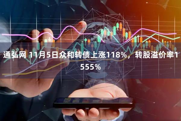 通弘网 11月5日众和转债上涨118%，转股溢价率1555%