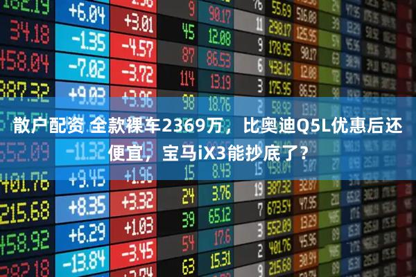 散户配资 全款裸车2369万，比奥迪Q5L优惠后还便宜，宝马iX3能抄底了？