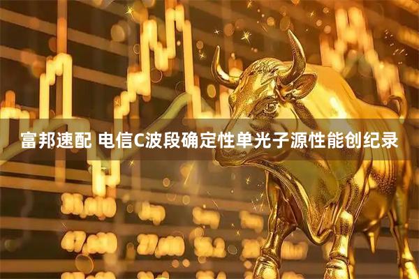富邦速配 电信C波段确定性单光子源性能创纪录